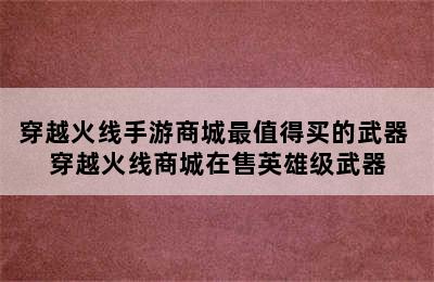 穿越火线手游商城最值得买的武器 穿越火线商城在售英雄级武器